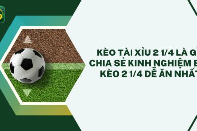 Kèo tài xỉu 2 1/4 là gì? Chia sẻ kinh nghiệm bắt kèo 2 1/4 dễ ăn nhất