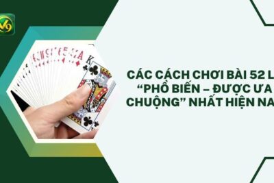 Các Cách Chơi Bài 52 Lá “Phổ Biến – Được Ưa Chuộng” Nhất Hiện Nay