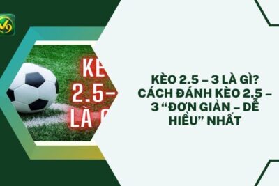 Kèo 2.5 – 3 Là Gì? Cách Đánh Kèo 2.5 – 3 “Đơn Giản – Dễ Hiểu” Nhất