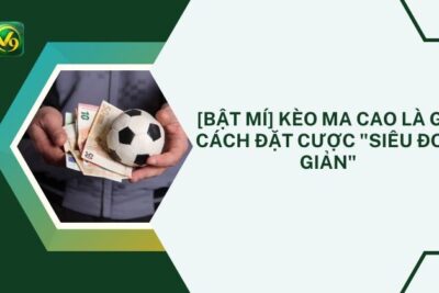 [Bật Mí] Kèo Ma Cao Là Gì? Cách Đặt Cược “Đơn Giản”