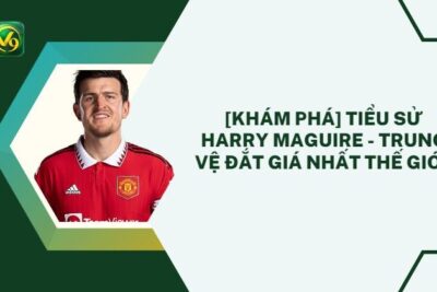 [Khám phá] Tiểu sử Harry Maguire – Trung vệ đắt giá nhất thế giới 